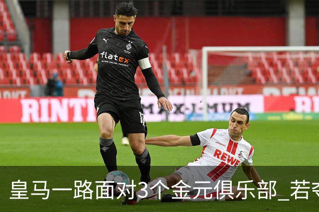 皇马一路面对3个金元俱乐部 若夺欧冠含金量巨大